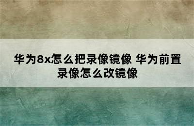 华为8x怎么把录像镜像 华为前置录像怎么改镜像